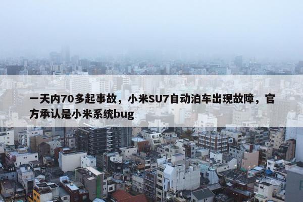 一天内70多起事故，小米SU7自动泊车出现故障，官方承认是小米系统bug