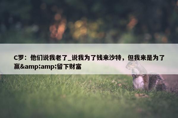 C罗：他们说我老了_说我为了钱来沙特，但我来是为了赢&amp;留下财富