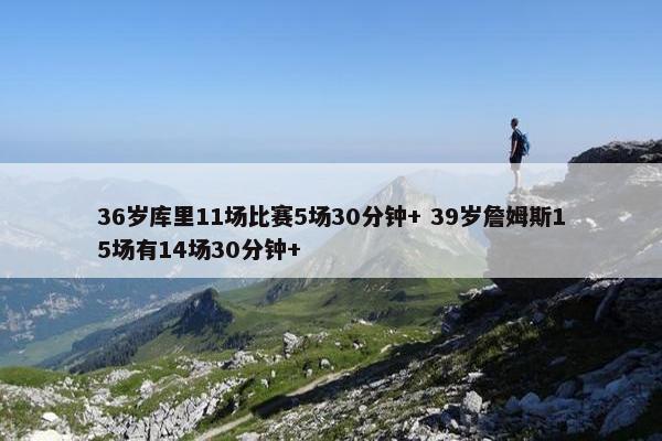 36岁库里11场比赛5场30分钟+ 39岁詹姆斯15场有14场30分钟+