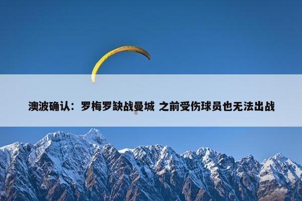 澳波确认：罗梅罗缺战曼城 之前受伤球员也无法出战