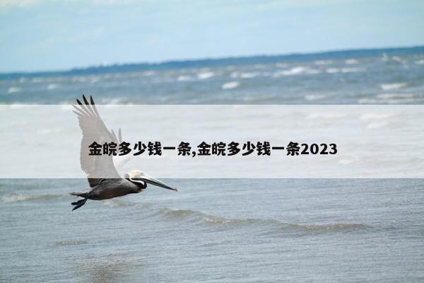 金皖多少钱一条,金皖多少钱一条2023