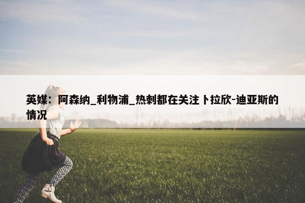 英媒：阿森纳_利物浦_热刺都在关注卜拉欣-迪亚斯的情况