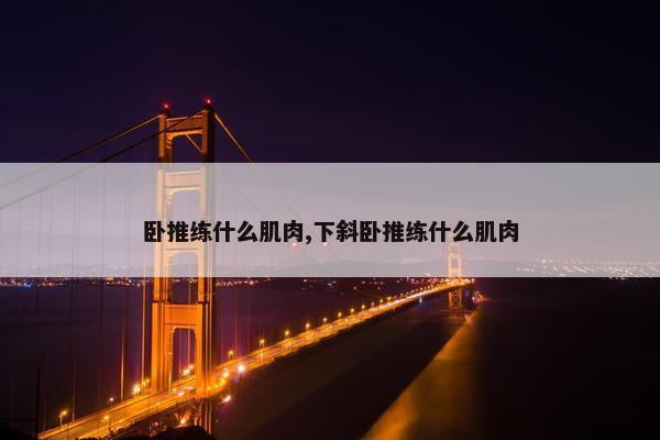 卧推练什么肌肉,下斜卧推练什么肌肉