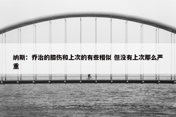 纳斯：乔治的膝伤和上次的有些相似 但没有上次那么严重