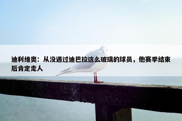 迪利维奥：从没遇过迪巴拉这么玻璃的球员，他赛季结束后肯定走人