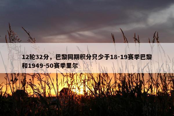 12轮32分，巴黎同期积分只少于18-19赛季巴黎和1949-50赛季里尔