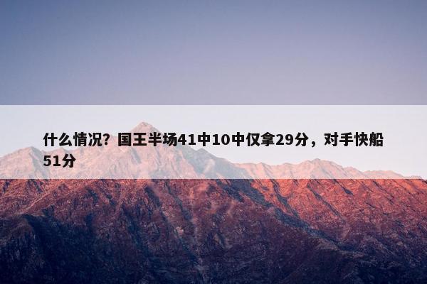 什么情况？国王半场41中10中仅拿29分，对手快船51分