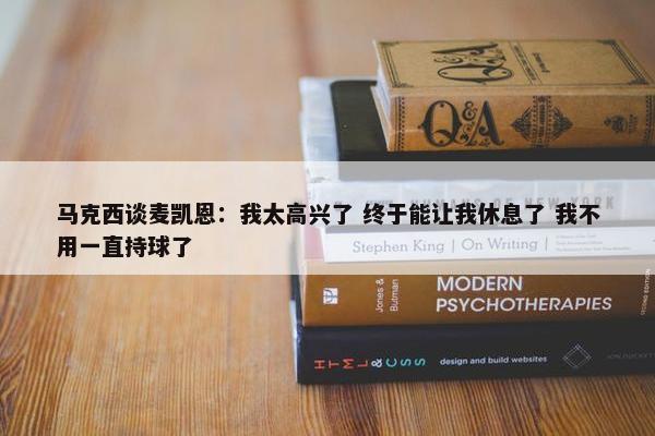 马克西谈麦凯恩：我太高兴了 终于能让我休息了 我不用一直持球了