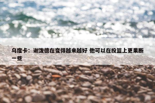 乌度卡：谢泼德在变得越来越好 他可以在投篮上更果断一些