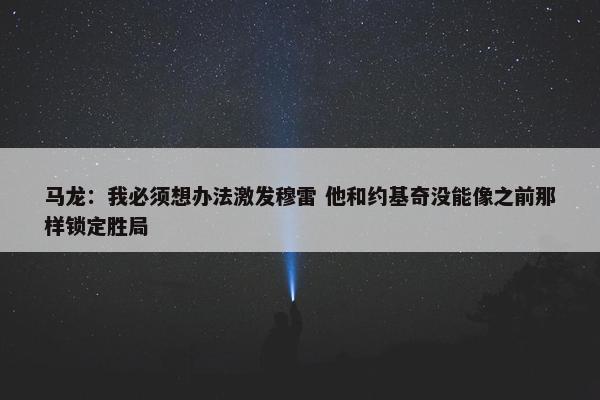 马龙：我必须想办法激发穆雷 他和约基奇没能像之前那样锁定胜局