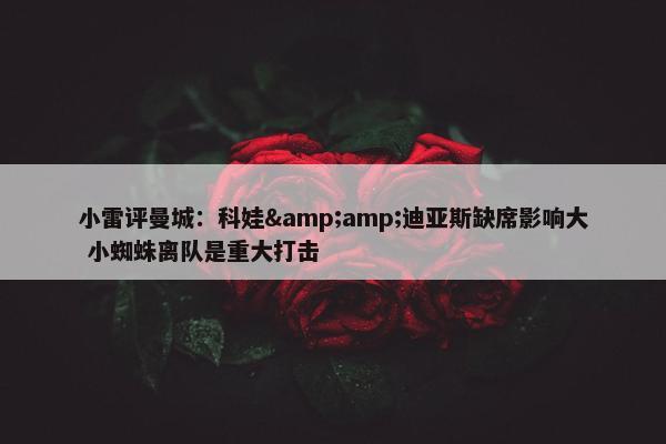 小雷评曼城：科娃&amp;迪亚斯缺席影响大 小蜘蛛离队是重大打击