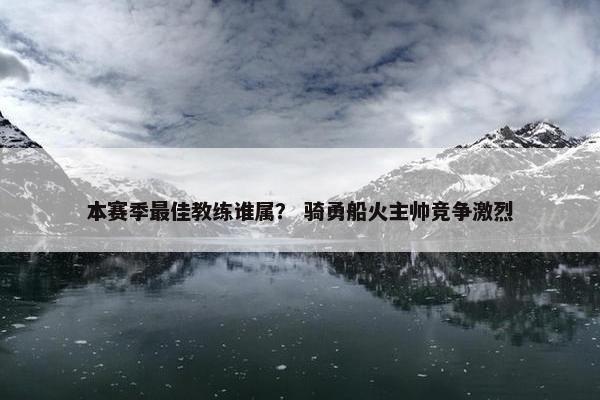 本赛季最佳教练谁属？ 骑勇船火主帅竞争激烈