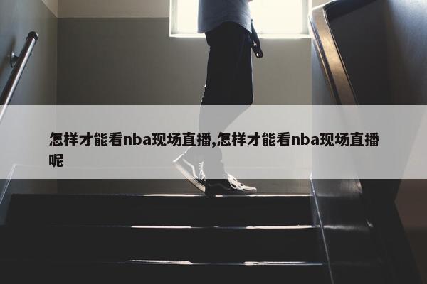 怎样才能看nba现场直播,怎样才能看nba现场直播呢