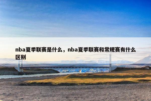 nba夏季联赛是什么，nba夏季联赛和常规赛有什么区别