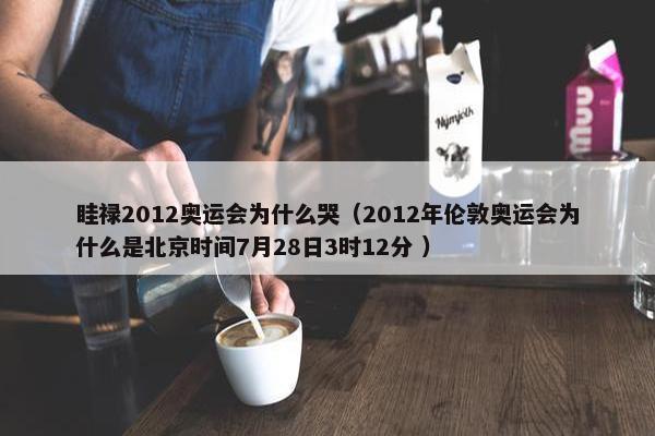 眭禄2012奥运会为什么哭（2012年伦敦奥运会为什么是北京时间7月28日3时12分 ）