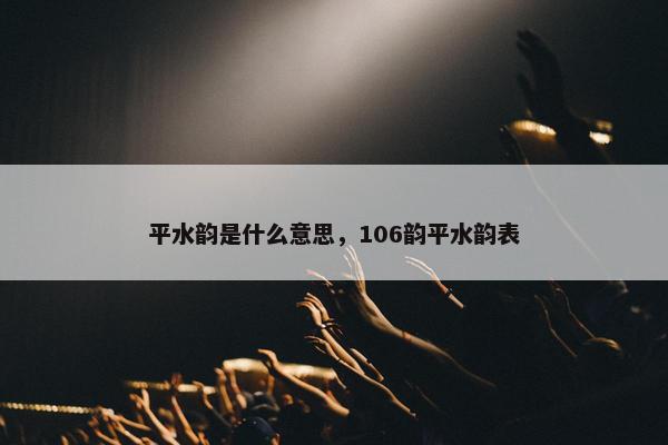 平水韵是什么意思，106韵平水韵表