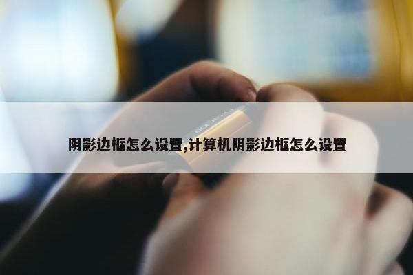 阴影边框怎么设置,计算机阴影边框怎么设置