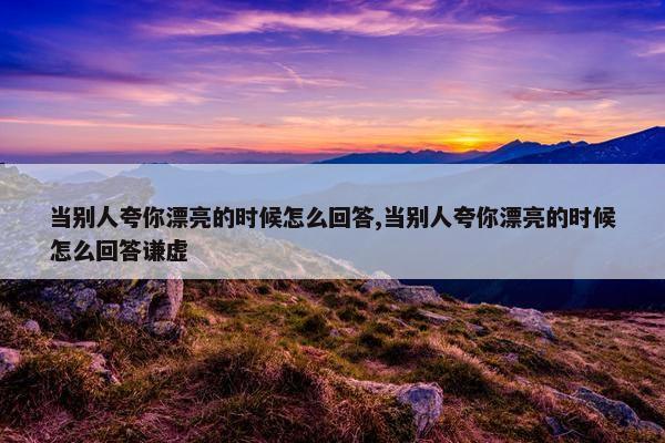 当别人夸你漂亮的时候怎么回答,当别人夸你漂亮的时候怎么回答谦虚