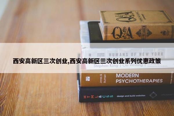 西安高新区三次创业,西安高新区三次创业系列优惠政策