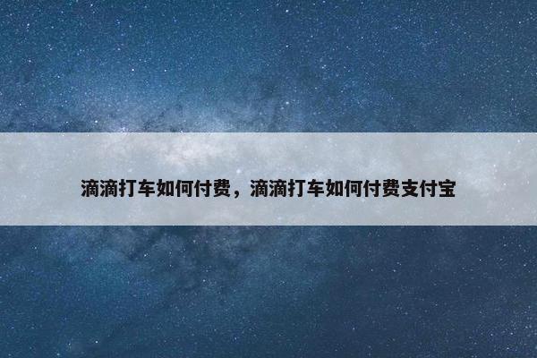 滴滴打车如何付费，滴滴打车如何付费支付宝