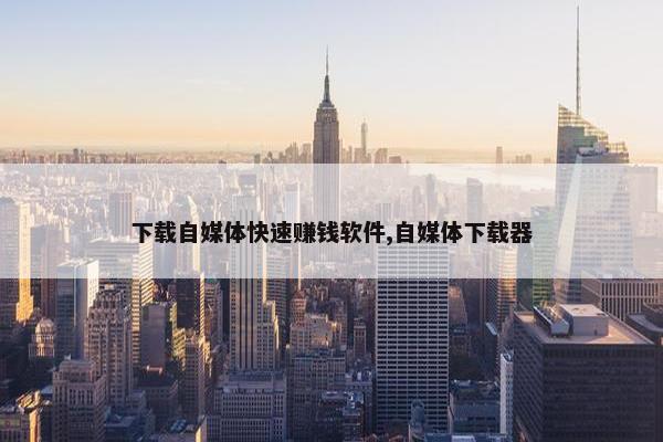 下载自媒体快速赚钱软件,自媒体下载器