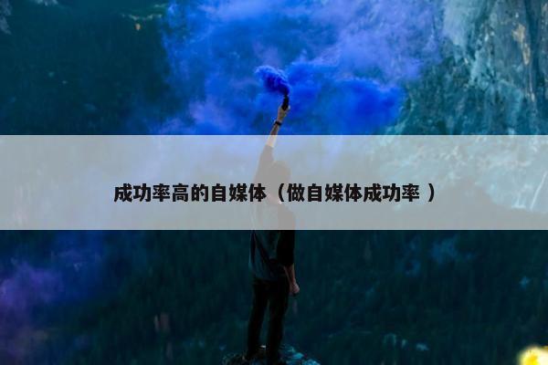 成功率高的自媒体（做自媒体成功率 ）