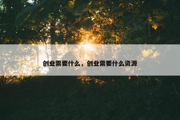 创业需要什么，创业需要什么资源