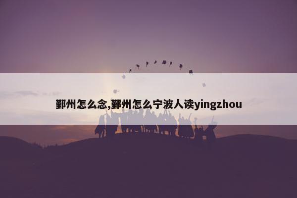 鄞州怎么念,鄞州怎么宁波人读yingzhou