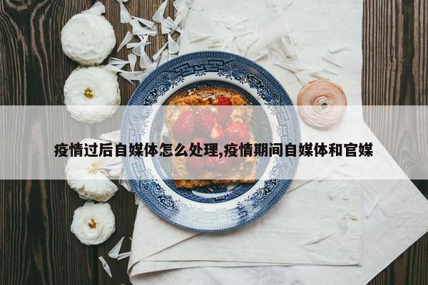 疫情过后自媒体怎么处理,疫情期间自媒体和官媒