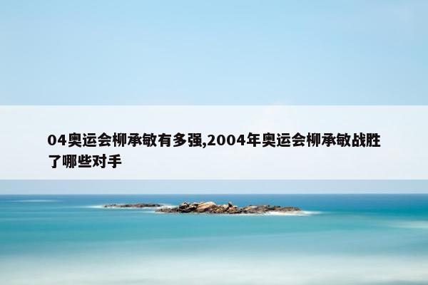 04奥运会柳承敏有多强,2004年奥运会柳承敏战胜了哪些对手