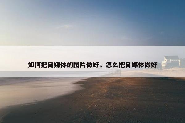 如何把自媒体的图片做好，怎么把自媒体做好