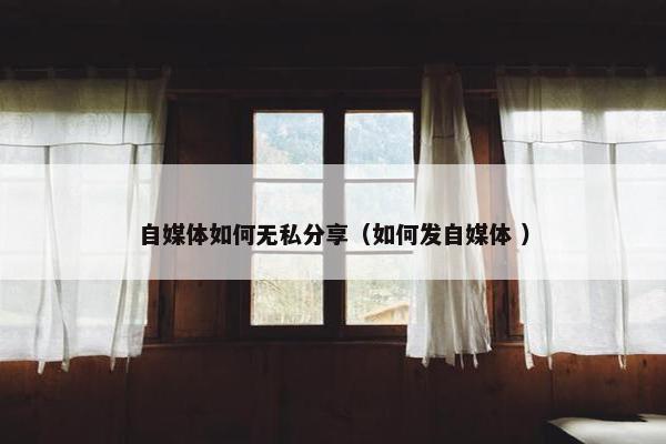 自媒体如何无私分享（如何发自媒体 ）