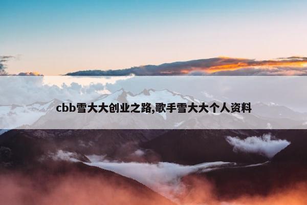 cbb雪大大创业之路,歌手雪大大个人资料