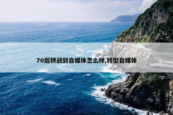 70后转战到自媒体怎么样,转型自媒体