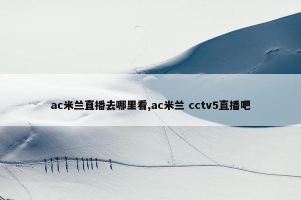 ac米兰直播去哪里看,ac米兰 cctv5直播吧