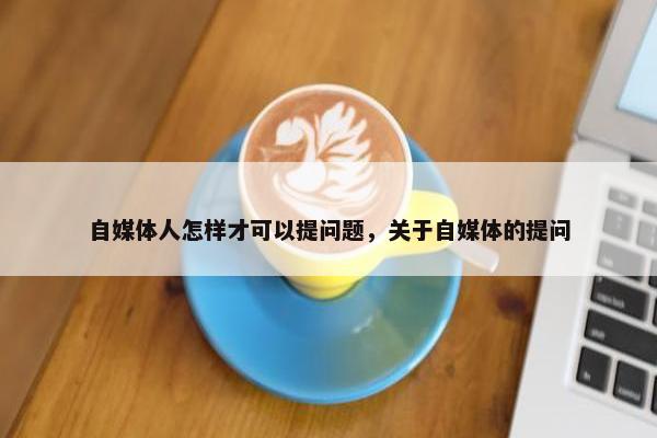 自媒体人怎样才可以提问题，关于自媒体的提问