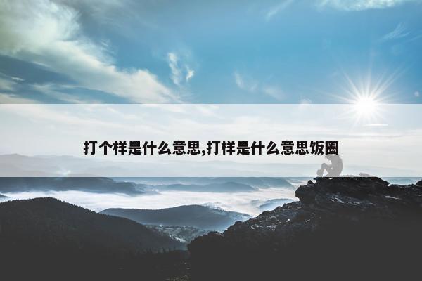 打个样是什么意思,打样是什么意思饭圈