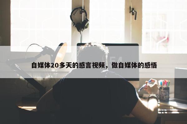 自媒体20多天的感言视频，做自媒体的感悟