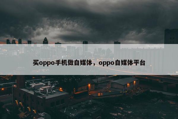 买oppo手机做自媒体，oppo自媒体平台