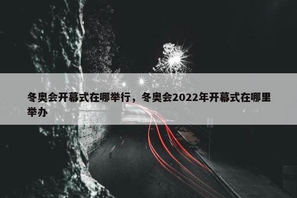 冬奥会开幕式在哪举行，冬奥会2022年开幕式在哪里举办