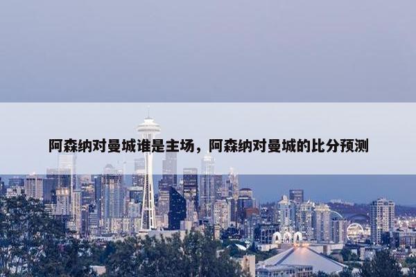 阿森纳对曼城谁是主场，阿森纳对曼城的比分预测