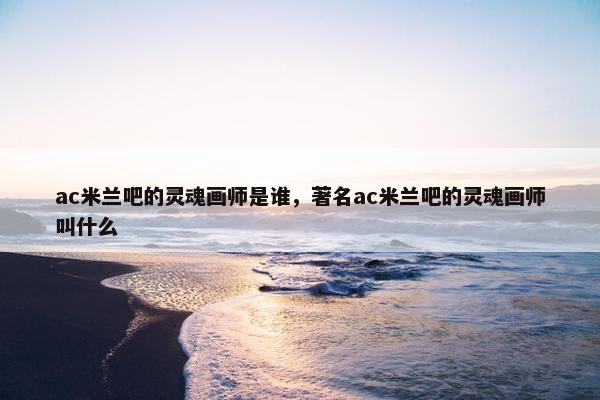 ac米兰吧的灵魂画师是谁，著名ac米兰吧的灵魂画师叫什么