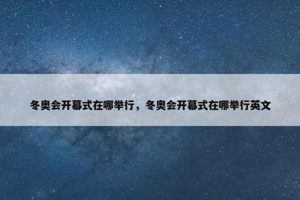 冬奥会开幕式在哪举行，冬奥会开幕式在哪举行英文