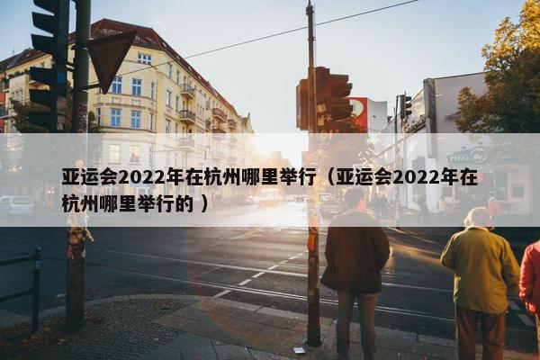 亚运会2022年在杭州哪里举行（亚运会2022年在杭州哪里举行的 ）