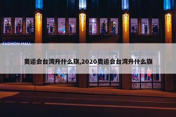 奥运会台湾升什么旗,2020奥运会台湾升什么旗