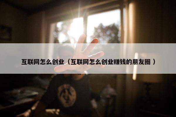 互联网怎么创业（互联网怎么创业赚钱的朋友圈 ）