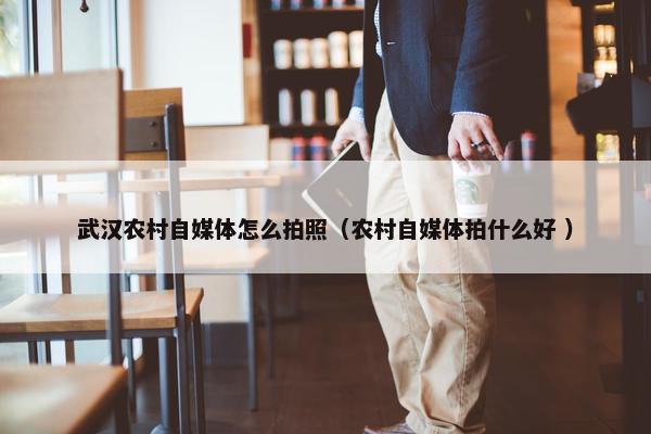 武汉农村自媒体怎么拍照（农村自媒体拍什么好 ）