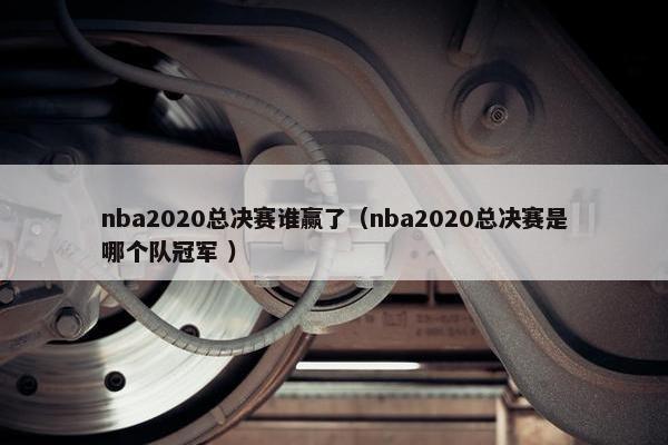 nba2020总决赛谁赢了（nba2020总决赛是哪个队冠军 ）