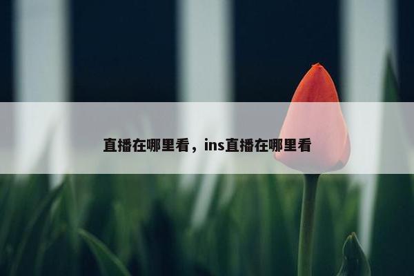 直播在哪里看，ins直播在哪里看