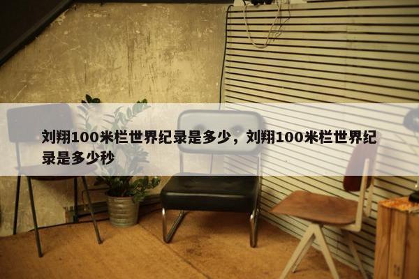 刘翔100米栏世界纪录是多少，刘翔100米栏世界纪录是多少秒